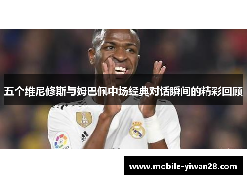 五个维尼修斯与姆巴佩中场经典对话瞬间的精彩回顾 五个维尼修斯与姆巴佩中场经典对话瞬间的精彩回顾