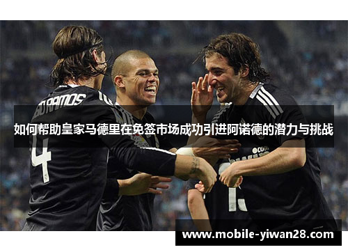 如何帮助皇家马德里在免签市场成功引进阿诺德的潜力与挑战 如何帮助皇家马德里在免签市场成功引进阿诺德的潜力与挑战