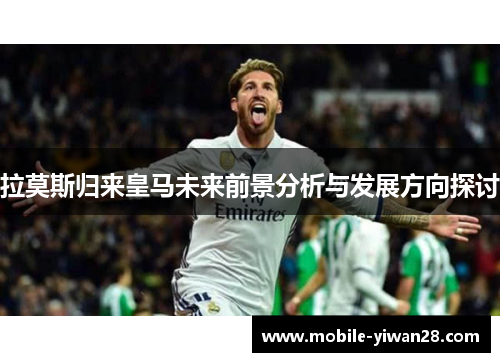 拉莫斯归来皇马未来前景分析与发展方向探讨 拉莫斯归来皇马未来前景分析与发展方向探讨