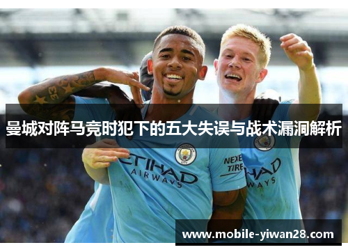 曼城对阵马竞时犯下的五大失误与战术漏洞解析 曼城对阵马竞时犯下的五大失误与战术漏洞解析