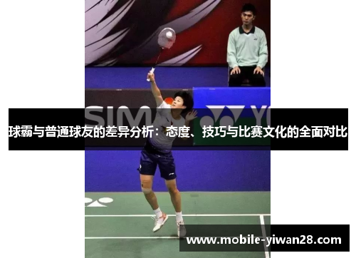 球霸与普通球友的差异分析:态度、技巧与比赛文化的全面对比 球霸与普通球友的差异分析:态度、技巧与比赛文化的全面对比