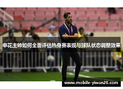 申花主帅如何全面评估热身赛表现与球队状态调整效果