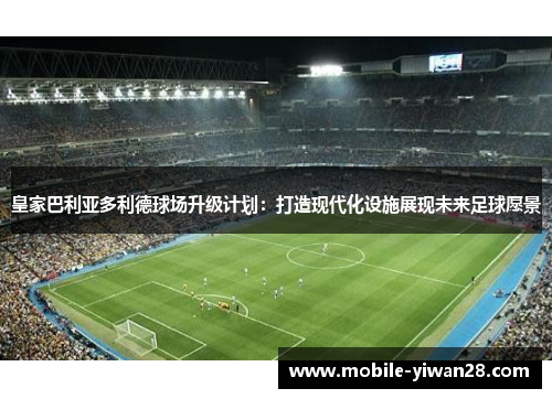 皇家巴利亚多利德球场升级计划:打造现代化设施展现未来足球愿景 皇家巴利亚多利德球场升级计划:打造现代化设施展现未来足球愿景