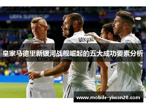 皇家马德里新银河战舰崛起的五大成功要素分析 皇家马德里新银河战舰崛起的五大成功要素分析
