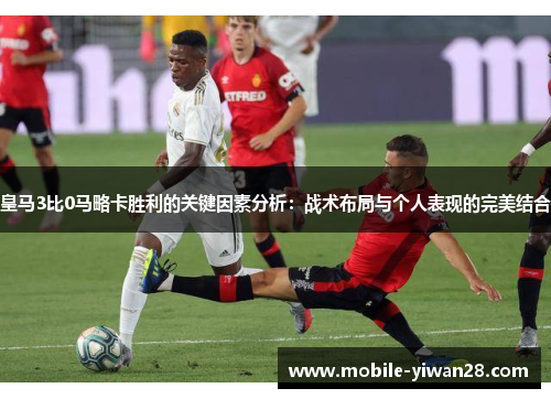 皇马3比0马略卡胜利的关键因素分析:战术布局与个人表现的完美结合 皇马3比0马略卡胜利的关键因素分析:战术布局与个人表现的完美结合