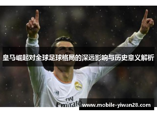 皇马崛起对全球足球格局的深远影响与历史意义解析 皇马崛起对全球足球格局的深远影响与历史意义解析
