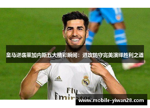 皇马逆袭莱加内斯五大精彩瞬间:进攻防守完美演绎胜利之道 皇马逆袭莱加内斯五大精彩瞬间:进攻防守完美演绎胜利之道