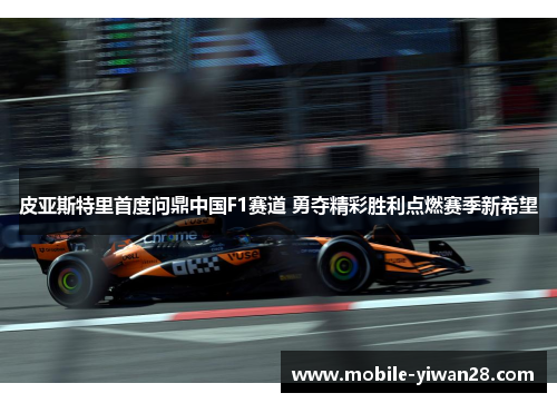 皮亚斯特里首度问鼎中国F1赛道 勇夺精彩胜利点燃赛季新希望 皮亚斯特里首度问鼎中国F1赛道 勇夺精彩胜利点燃赛季新希望