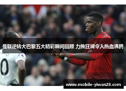 曼联逆转大巴黎五大精彩瞬间回顾 力挽狂澜令人热血沸腾