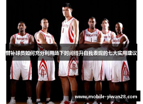 替补球员如何充分利用场下时间提升自我表现的七大实用建议 替补球员如何充分利用场下时间提升自我表现的七大实用建议