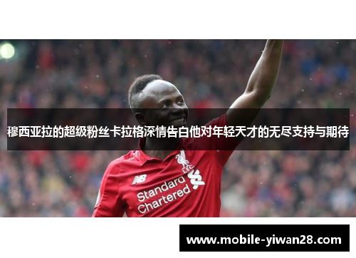 穆西亚拉的超级粉丝卡拉格深情告白他对年轻天才的无尽支持与期待 穆西亚拉的超级粉丝卡拉格深情告白他对年轻天才的无尽支持与期待