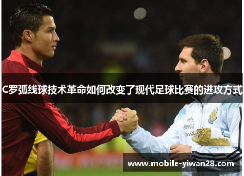 C罗弧线球技术革命如何改变了现代足球比赛的进攻方式 C罗弧线球技术革命如何改变了现代足球比赛的进攻方式