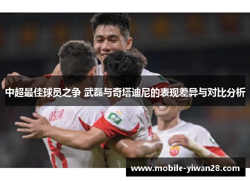 中超最佳球员之争 武磊与奇塔迪尼的表现差异与对比分析 中超最佳球员之争 武磊与奇塔迪尼的表现差异与对比分析