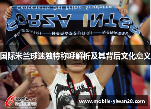国际米兰球迷独特称呼解析及其背后文化意义 国际米兰球迷独特称呼解析及其背后文化意义