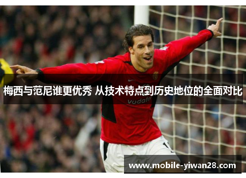 梅西与范尼谁更优秀 从技术特点到历史地位的全面对比