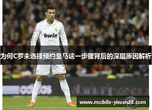 为何C罗未选择预约皇马这一步骤背后的深层原因解析 为何C罗未选择预约皇马这一步骤背后的深层原因解析