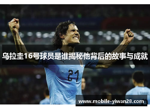 乌拉圭16号球员是谁揭秘他背后的故事与成就 乌拉圭16号球员是谁揭秘他背后的故事与成就