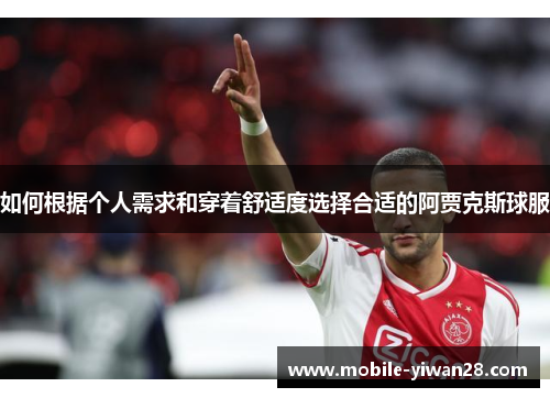 如何根据个人需求和穿着舒适度选择合适的阿贾克斯球服 如何根据个人需求和穿着舒适度选择合适的阿贾克斯球服