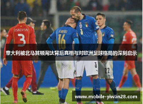 意大利被北马其顿淘汰背后真相与对欧洲足球格局的深刻启示 意大利被北马其顿淘汰背后真相与对欧洲足球格局的深刻启示