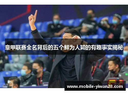 意甲联赛全名背后的五个鲜为人知的有趣事实揭秘 意甲联赛全名背后的五个鲜为人知的有趣事实揭秘