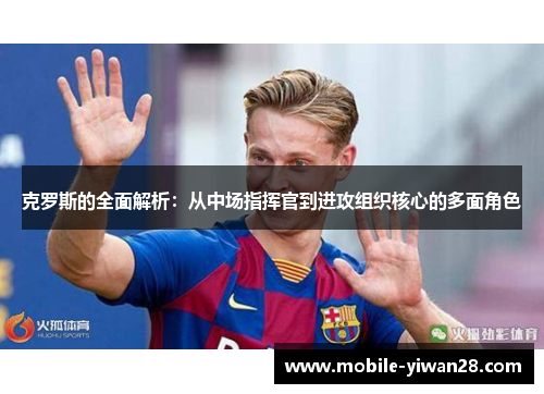 克罗斯的全面解析：从中场指挥官到进攻组织核心的多面角色