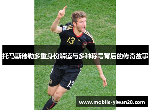 托马斯穆勒多重身份解读与多种称号背后的传奇故事 托马斯穆勒多重身份解读与多种称号背后的传奇故事