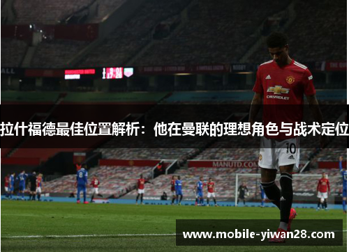 拉什福德最佳位置解析：他在曼联的理想角色与战术定位