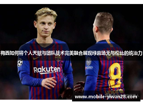 梅西如何将个人天赋与团队战术完美融合展现绿茵场无与伦比的统治力 梅西如何将个人天赋与团队战术完美融合展现绿茵场无与伦比的统治力