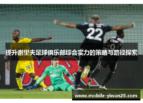 提升谢里夫足球俱乐部综合实力的策略与路径探索 提升谢里夫足球俱乐部综合实力的策略与路径探索