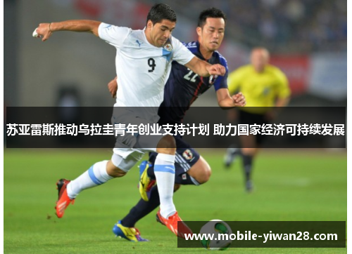 苏亚雷斯推动乌拉圭青年创业支持计划 助力国家经济可持续发展 苏亚雷斯推动乌拉圭青年创业支持计划 助力国家经济可持续发展