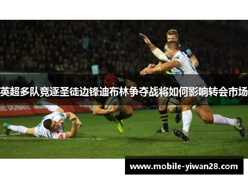 英超多队竞逐圣徒边锋迪布林争夺战将如何影响转会市场 英超多队竞逐圣徒边锋迪布林争夺战将如何影响转会市场