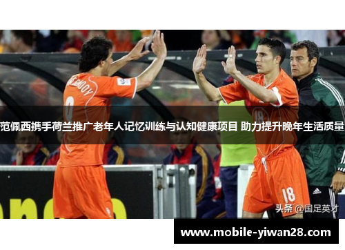 范佩西携手荷兰推广老年人记忆训练与认知健康项目 助力提升晚年生活质量 范佩西携手荷兰推广老年人记忆训练与认知健康项目 助力提升晚年生活质量