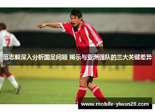 范志毅深入分析国足问题 揭示与亚洲强队的三大关键差异 范志毅深入分析国足问题 揭示与亚洲强队的三大关键差异