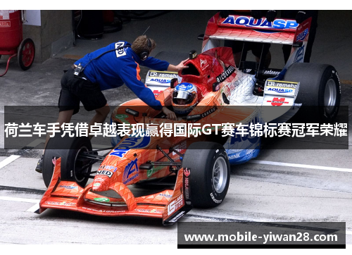 荷兰车手凭借卓越表现赢得国际GT赛车锦标赛冠军荣耀 荷兰车手凭借卓越表现赢得国际GT赛车锦标赛冠军荣耀