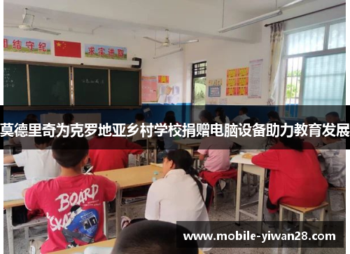 莫德里奇为克罗地亚乡村学校捐赠电脑设备助力教育发展 莫德里奇为克罗地亚乡村学校捐赠电脑设备助力教育发展