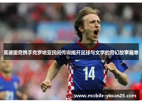 莫德里奇携手克罗地亚民间传说揭开足球与文学的奇幻故事篇章 莫德里奇携手克罗地亚民间传说揭开足球与文学的奇幻故事篇章