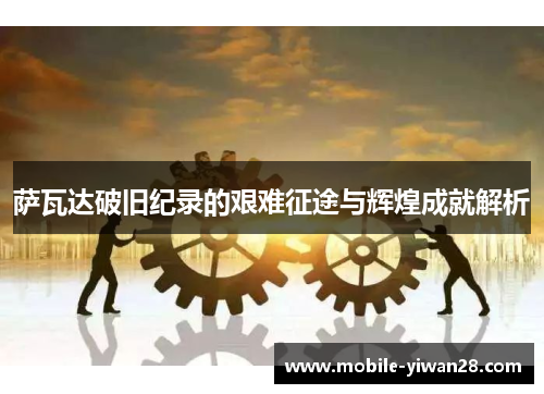 萨瓦达破旧纪录的艰难征途与辉煌成就解析 萨瓦达破旧纪录的艰难征途与辉煌成就解析