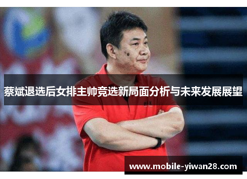 蔡斌退选后女排主帅竞选新局面分析与未来发展展望