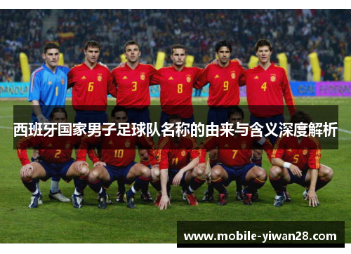 西班牙国家男子足球队名称的由来与含义深度解析 西班牙国家男子足球队名称的由来与含义深度解析