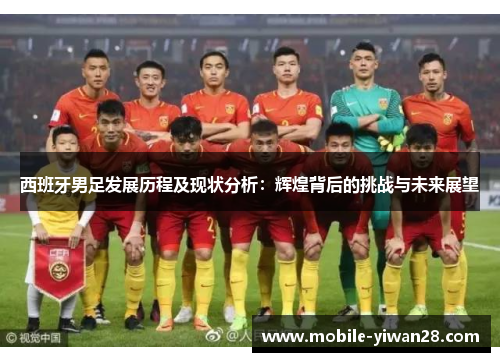 西班牙男足发展历程及现状分析:辉煌背后的挑战与未来展望 西班牙男足发展历程及现状分析:辉煌背后的挑战与未来展望