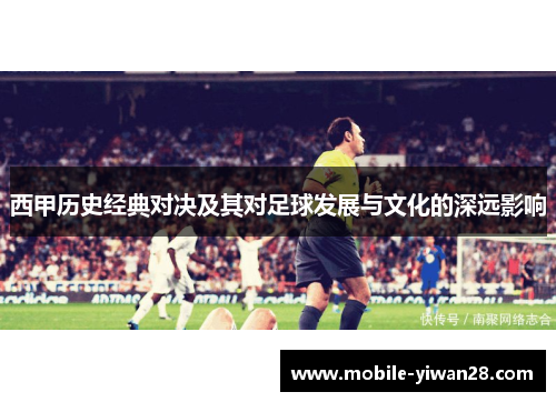 西甲历史经典对决及其对足球发展与文化的深远影响 西甲历史经典对决及其对足球发展与文化的深远影响