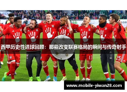 西甲历史性进球回顾:那些改变联赛格局的瞬间与传奇射手 西甲历史性进球回顾:那些改变联赛格局的瞬间与传奇射手