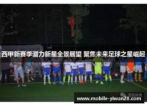 西甲新赛季潜力新星全景展望 聚焦未来足球之星崛起 西甲新赛季潜力新星全景展望 聚焦未来足球之星崛起
