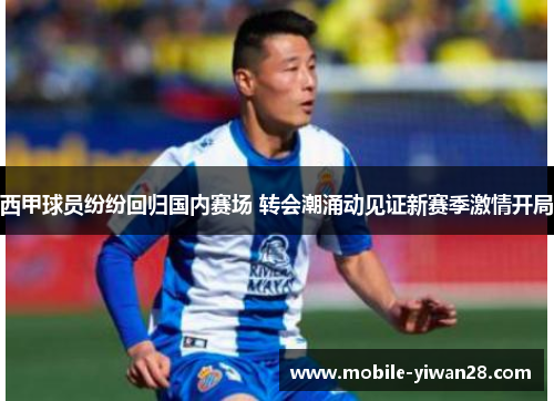 西甲球员纷纷回归国内赛场 转会潮涌动见证新赛季激情开局 西甲球员纷纷回归国内赛场 转会潮涌动见证新赛季激情开局
