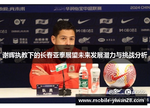 谢晖执教下的长春亚泰展望未来发展潜力与挑战分析