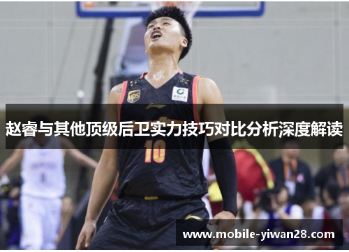 赵睿与其他顶级后卫实力技巧对比分析深度解读 赵睿与其他顶级后卫实力技巧对比分析深度解读