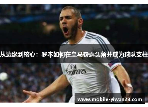 从边缘到核心：罗本如何在皇马崭露头角并成为球队支柱