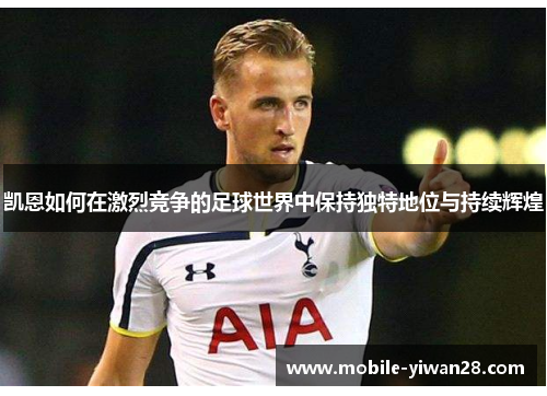 凯恩如何在激烈竞争的足球世界中保持独特地位与持续辉煌
