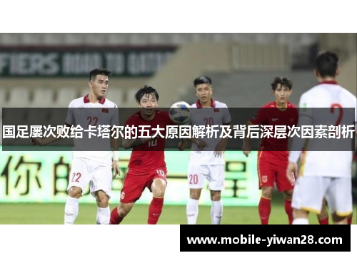 国足屡次败给卡塔尔的五大原因解析及背后深层次因素剖析 国足屡次败给卡塔尔的五大原因解析及背后深层次因素剖析