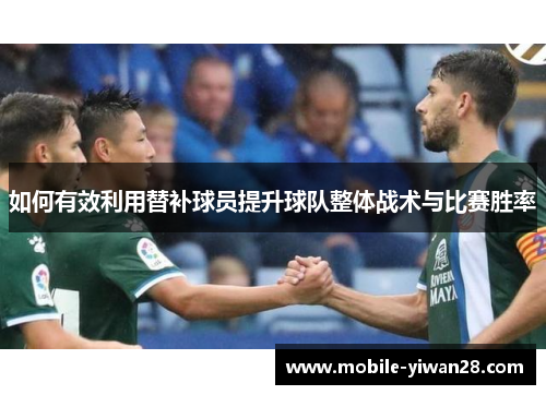 如何有效利用替补球员提升球队整体战术与比赛胜率 如何有效利用替补球员提升球队整体战术与比赛胜率